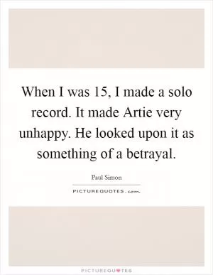 When I was 15, I made a solo record. It made Artie very unhappy. He looked upon it as something of a betrayal Picture Quote #1