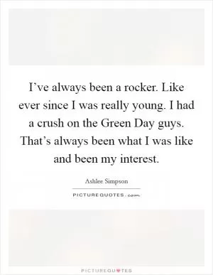 I’ve always been a rocker. Like ever since I was really young. I had a crush on the Green Day guys. That’s always been what I was like and been my interest Picture Quote #1