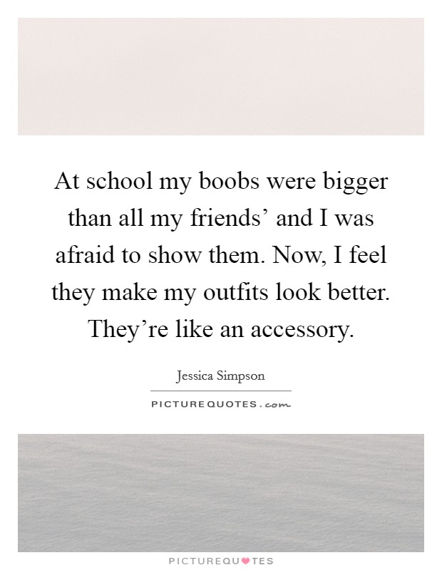 At school my boobs were bigger than all my friends' and I was afraid to show them. Now, I feel they make my outfits look better. They're like an accessory Picture Quote #1