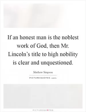 If an honest man is the noblest work of God, then Mr. Lincoln’s title to high nobility is clear and unquestioned Picture Quote #1