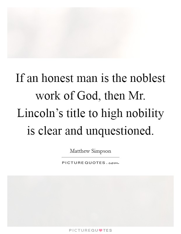 If an honest man is the noblest work of God, then Mr. Lincoln's title to high nobility is clear and unquestioned Picture Quote #1