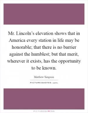 Mr. Lincoln’s elevation shows that in America every station in life may be honorable; that there is no barrier against the humblest; but that merit, wherever it exists, has the opportunity to be known Picture Quote #1