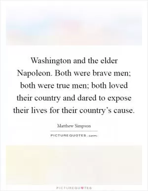 Washington and the elder Napoleon. Both were brave men; both were true men; both loved their country and dared to expose their lives for their country’s cause Picture Quote #1