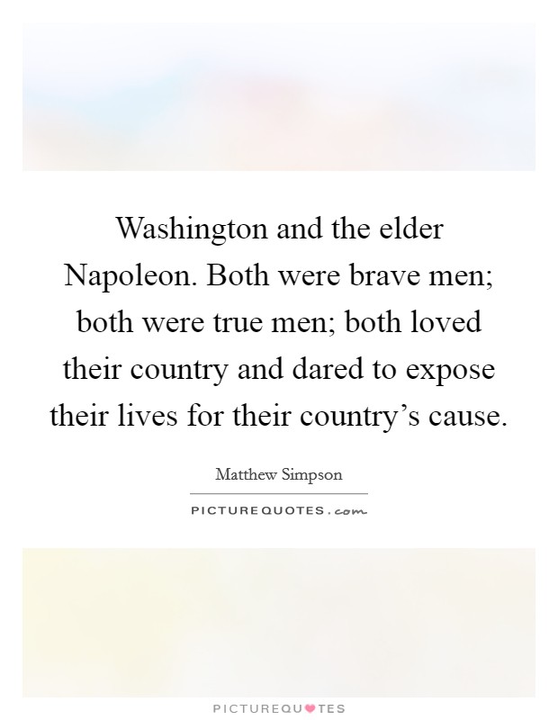 Washington and the elder Napoleon. Both were brave men; both were true men; both loved their country and dared to expose their lives for their country's cause Picture Quote #1