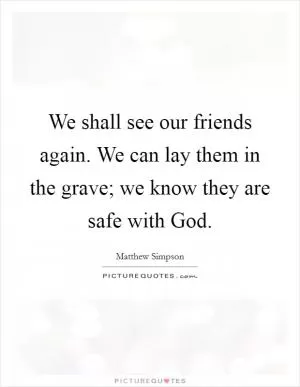 We shall see our friends again. We can lay them in the grave; we know they are safe with God Picture Quote #1