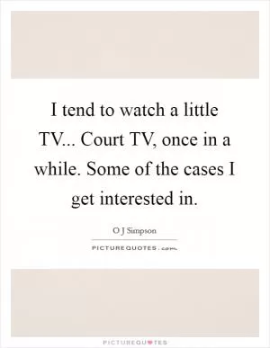I tend to watch a little TV... Court TV, once in a while. Some of the cases I get interested in Picture Quote #1
