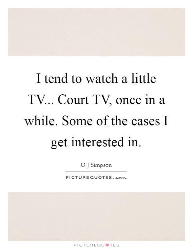 I tend to watch a little TV... Court TV, once in a while. Some of the cases I get interested in Picture Quote #1