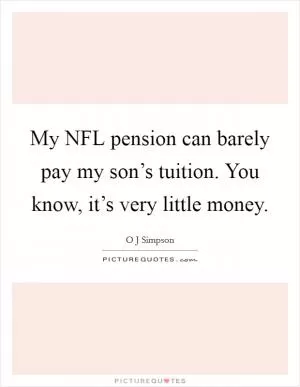 My NFL pension can barely pay my son’s tuition. You know, it’s very little money Picture Quote #1