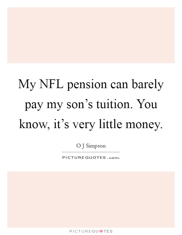 My NFL pension can barely pay my son's tuition. You know, it's very little money Picture Quote #1