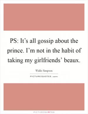 PS: It’s all gossip about the prince. I’m not in the habit of taking my girlfriends’ beaux Picture Quote #1
