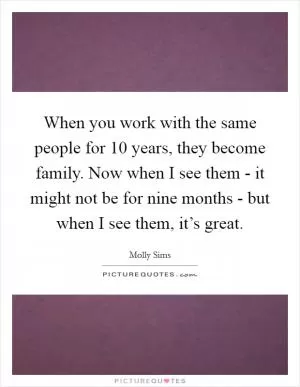 When you work with the same people for 10 years, they become family. Now when I see them - it might not be for nine months - but when I see them, it’s great Picture Quote #1
