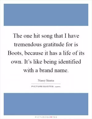 The one hit song that I have tremendous gratitude for is Boots, because it has a life of its own. It’s like being identified with a brand name Picture Quote #1