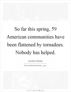 So far this spring, 59 American communities have been flattened by tornadoes. Nobody has helped Picture Quote #1