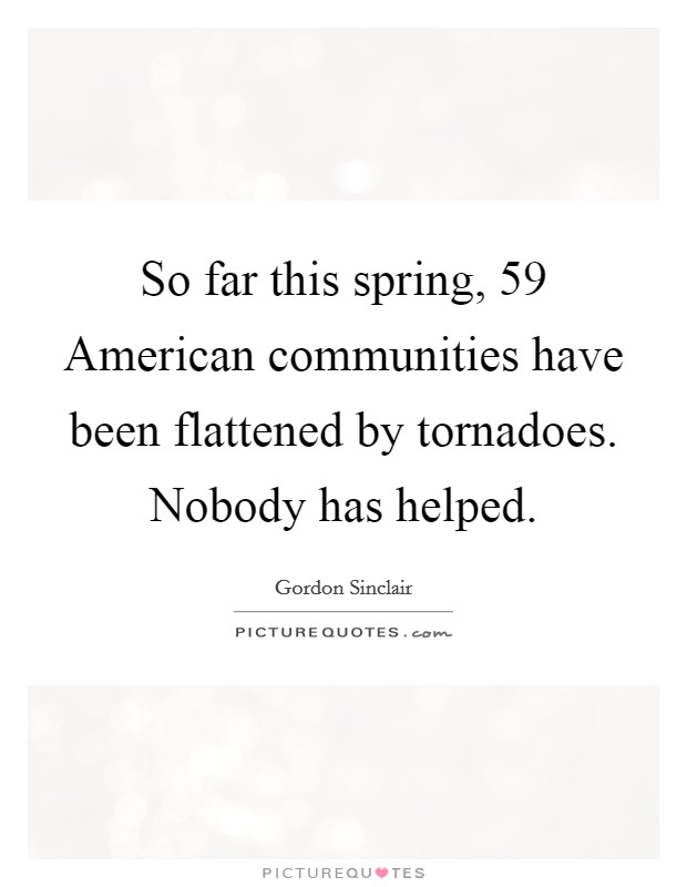 So far this spring, 59 American communities have been flattened by tornadoes. Nobody has helped Picture Quote #1