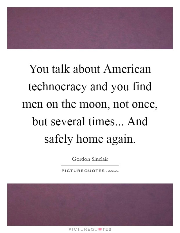 You talk about American technocracy and you find men on the moon, not once, but several times... And safely home again Picture Quote #1