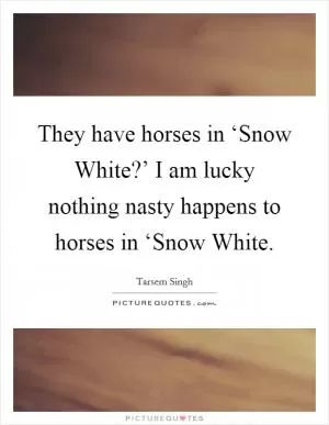 They have horses in ‘Snow White?’ I am lucky nothing nasty happens to horses in ‘Snow White Picture Quote #1