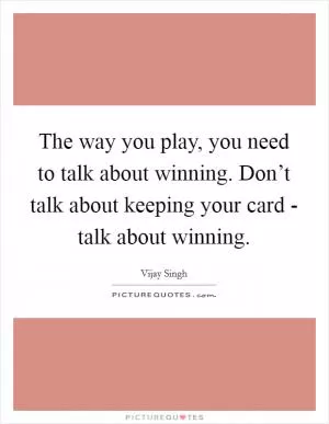 The way you play, you need to talk about winning. Don’t talk about keeping your card - talk about winning Picture Quote #1