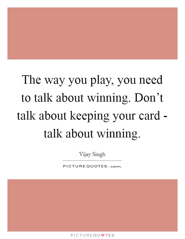 The way you play, you need to talk about winning. Don't talk about keeping your card - talk about winning Picture Quote #1