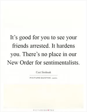 It’s good for you to see your friends arrested. It hardens you. There’s no place in our New Order for sentimentalists Picture Quote #1