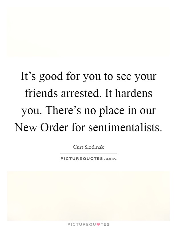 It's good for you to see your friends arrested. It hardens you. There's no place in our New Order for sentimentalists Picture Quote #1