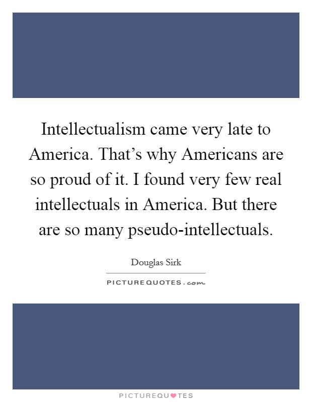 Intellectualism came very late to America. That's why Americans are so proud of it. I found very few real intellectuals in America. But there are so many pseudo-intellectuals Picture Quote #1