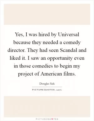 Yes, I was hired by Universal because they needed a comedy director. They had seen Scandal and liked it. I saw an opportunity even in those comedies to begin my project of American films Picture Quote #1
