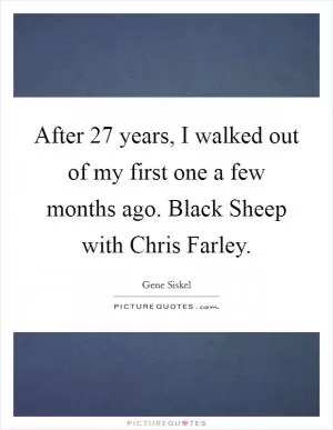 After 27 years, I walked out of my first one a few months ago. Black Sheep with Chris Farley Picture Quote #1