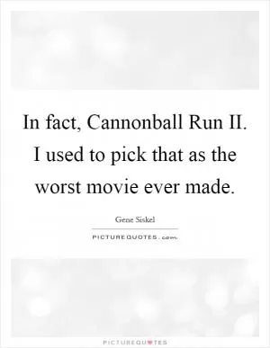 In fact, Cannonball Run II. I used to pick that as the worst movie ever made Picture Quote #1