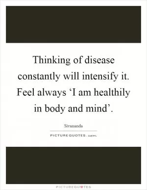 Thinking of disease constantly will intensify it. Feel always ‘I am healthily in body and mind’ Picture Quote #1