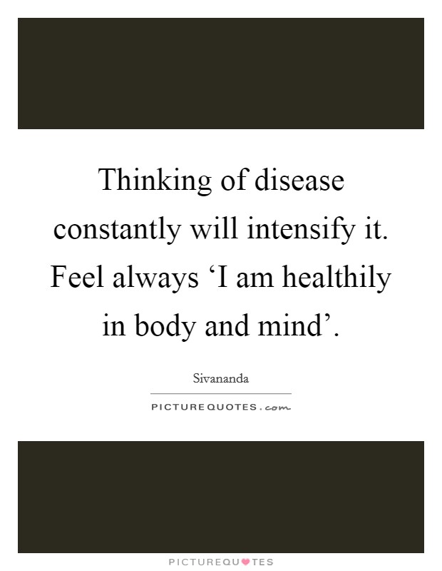 Thinking of disease constantly will intensify it. Feel always ‘I am healthily in body and mind' Picture Quote #1