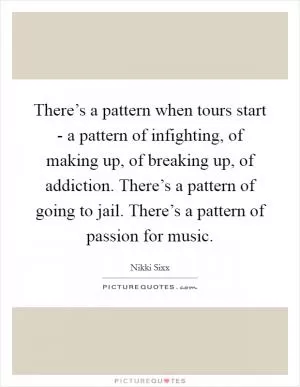 There’s a pattern when tours start - a pattern of infighting, of making up, of breaking up, of addiction. There’s a pattern of going to jail. There’s a pattern of passion for music Picture Quote #1