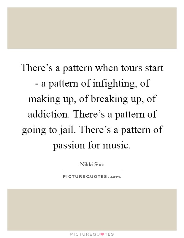 There's a pattern when tours start - a pattern of infighting, of making up, of breaking up, of addiction. There's a pattern of going to jail. There's a pattern of passion for music Picture Quote #1