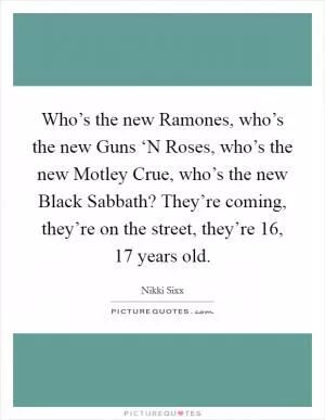 Who’s the new Ramones, who’s the new Guns ‘N Roses, who’s the new Motley Crue, who’s the new Black Sabbath? They’re coming, they’re on the street, they’re 16, 17 years old Picture Quote #1