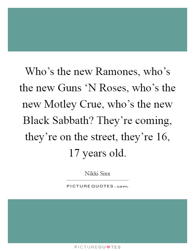 Who's the new Ramones, who's the new Guns ‘N Roses, who's the new Motley Crue, who's the new Black Sabbath? They're coming, they're on the street, they're 16, 17 years old Picture Quote #1