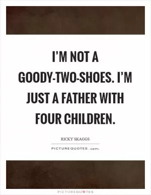 I’m not a goody-two-shoes. I’m just a father with four children Picture Quote #1
