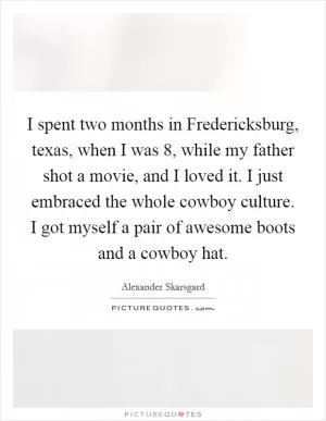 I spent two months in Fredericksburg, texas, when I was 8, while my father shot a movie, and I loved it. I just embraced the whole cowboy culture. I got myself a pair of awesome boots and a cowboy hat Picture Quote #1