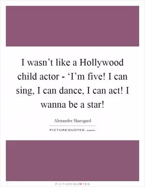 I wasn’t like a Hollywood child actor - ‘I’m five! I can sing, I can dance, I can act! I wanna be a star! Picture Quote #1