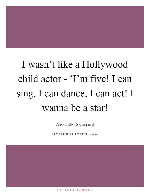 I wasn't like a Hollywood child actor - ‘I'm five! I can sing, I can dance, I can act! I wanna be a star! Picture Quote #1