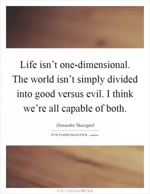 Life isn’t one-dimensional. The world isn’t simply divided into good versus evil. I think we’re all capable of both Picture Quote #1