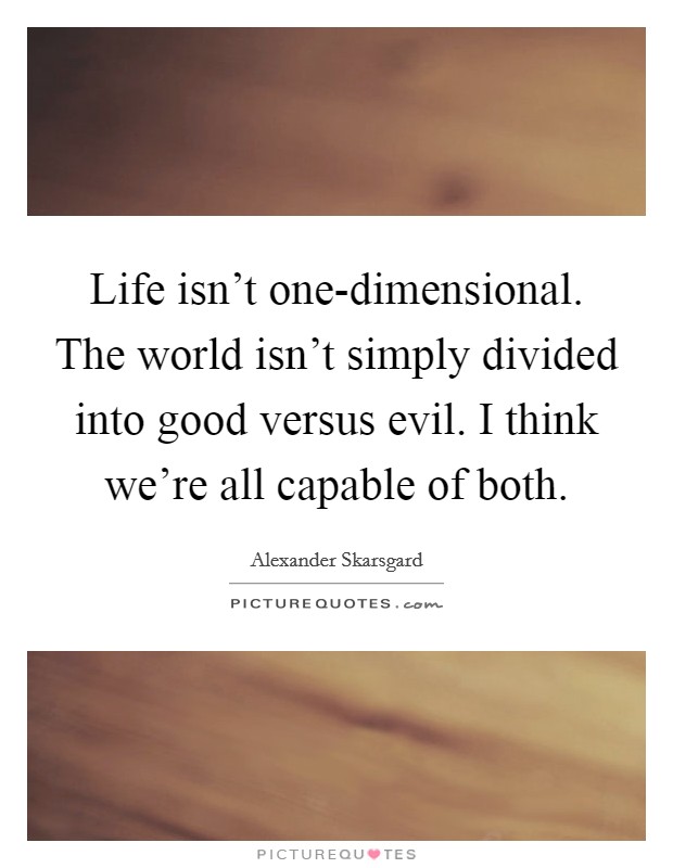 Life isn't one-dimensional. The world isn't simply divided into good versus evil. I think we're all capable of both Picture Quote #1