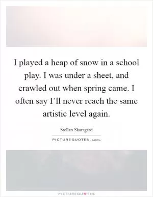 I played a heap of snow in a school play. I was under a sheet, and crawled out when spring came. I often say I’ll never reach the same artistic level again Picture Quote #1