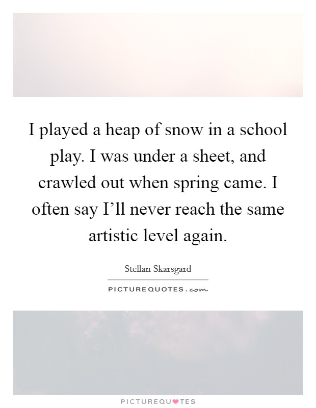 I played a heap of snow in a school play. I was under a sheet, and crawled out when spring came. I often say I'll never reach the same artistic level again Picture Quote #1