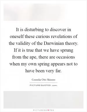 It is disturbing to discover in oneself these curious revelations of the validity of the Darwinian theory. If it is true that we have sprung from the ape, there are occasions when my own spring appears not to have been very far Picture Quote #1
