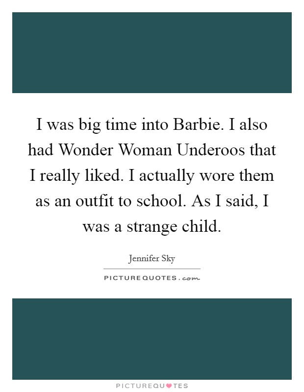 I was big time into Barbie. I also had Wonder Woman Underoos that I really liked. I actually wore them as an outfit to school. As I said, I was a strange child Picture Quote #1
