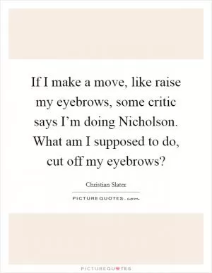If I make a move, like raise my eyebrows, some critic says I’m doing Nicholson. What am I supposed to do, cut off my eyebrows? Picture Quote #1