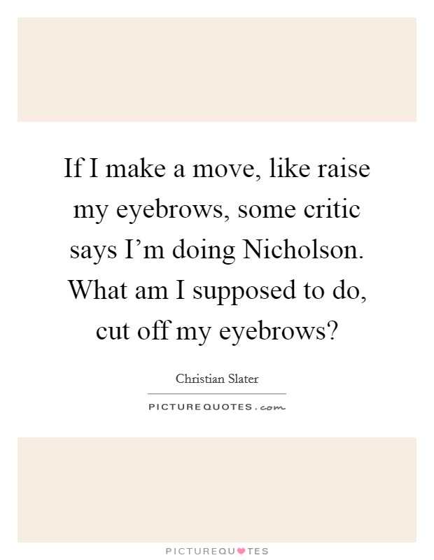 If I make a move, like raise my eyebrows, some critic says I'm doing Nicholson. What am I supposed to do, cut off my eyebrows? Picture Quote #1