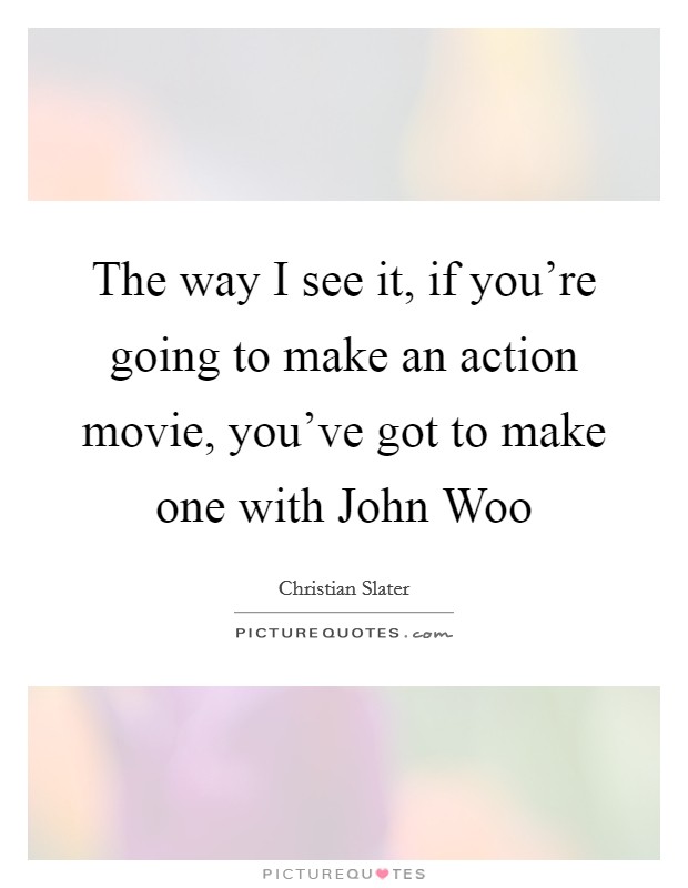 The way I see it, if you're going to make an action movie, you've got to make one with John Woo Picture Quote #1