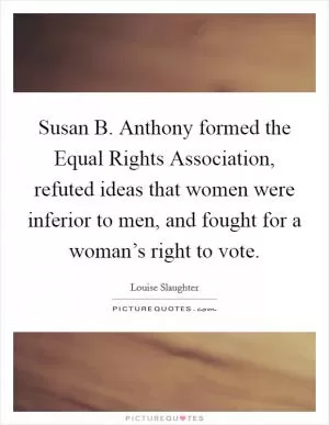 Susan B. Anthony formed the Equal Rights Association, refuted ideas that women were inferior to men, and fought for a woman’s right to vote Picture Quote #1