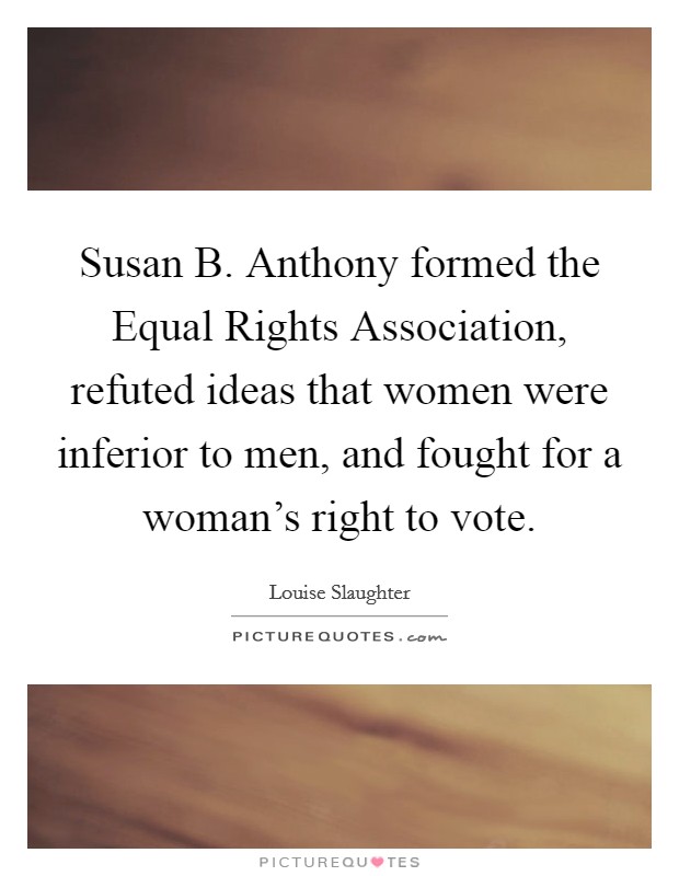 Susan B. Anthony formed the Equal Rights Association, refuted ideas that women were inferior to men, and fought for a woman's right to vote Picture Quote #1