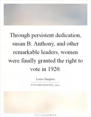 Through persistent dedication, susan B. Anthony, and other remarkable leaders, women were finally granted the right to vote in 1920 Picture Quote #1